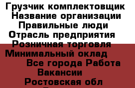 Грузчик-комплектовщик › Название организации ­ Правильные люди › Отрасль предприятия ­ Розничная торговля › Минимальный оклад ­ 30 000 - Все города Работа » Вакансии   . Ростовская обл.,Донецк г.